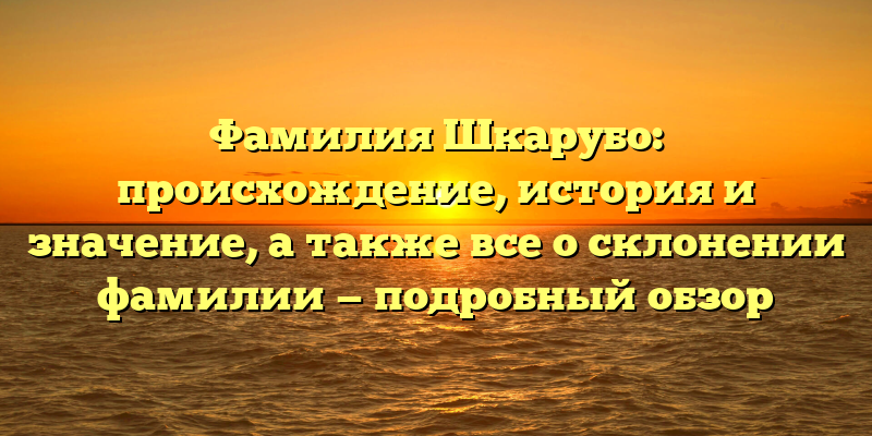 Фамилия Шкарубо: происхождение, история и значение, а также все о склонении фамилии — подробный обзор