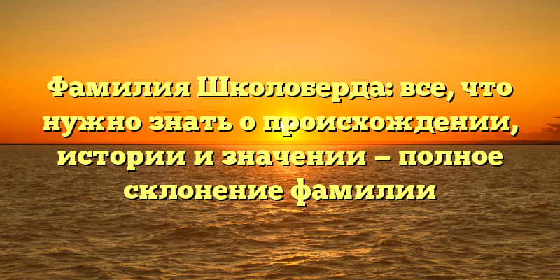 Фамилия Школоберда: все, что нужно знать о происхождении, истории и значении — полное склонение фамилии
