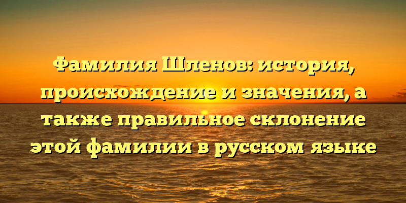 Фамилия Шленов: история, происхождение и значения, а также правильное склонение этой фамилии в русском языке