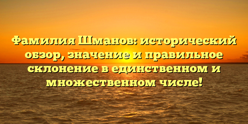 Фамилия Шманов: исторический обзор, значение и правильное склонение в единственном и множественном числе!