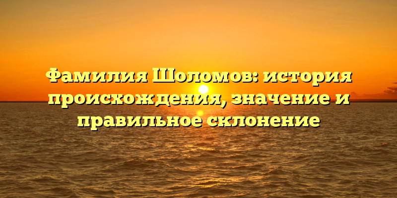 Фамилия Шоломов: история происхождения, значение и правильное склонение