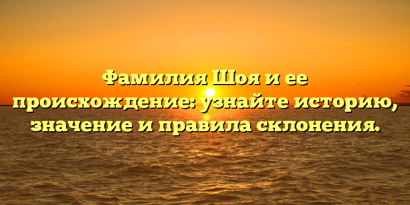Фамилия Шоя и ее происхождение: узнайте историю, значение и правила склонения.