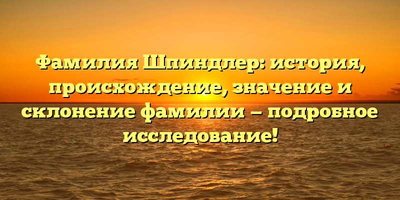 Фамилия Шпиндлер: история, происхождение, значение и склонение фамилии — подробное исследование!