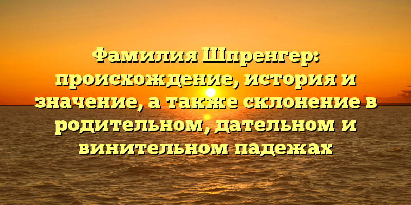 Фамилия Шпренгер: происхождение, история и значение, а также склонение в родительном, дательном и винительном падежах
