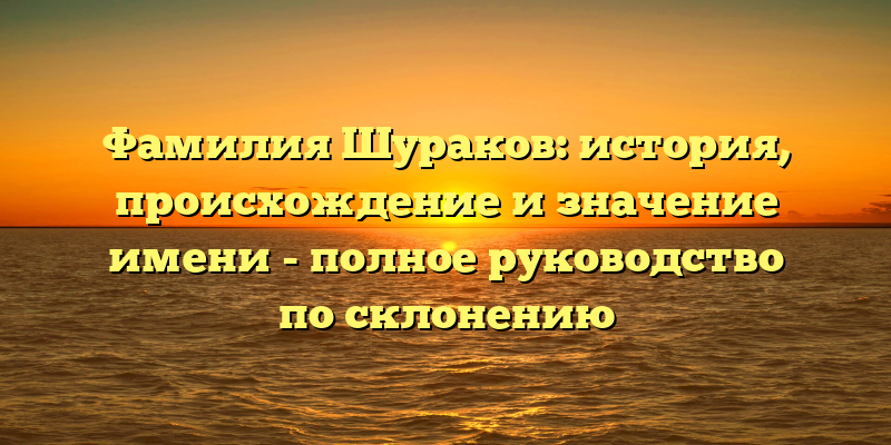 Фамилия Шураков: история, происхождение и значение имени - полное руководство по склонению