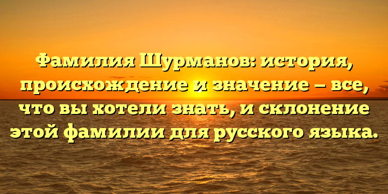 Фамилия Шурманов: история, происхождение и значение — все, что вы хотели знать, и склонение этой фамилии для русского языка.