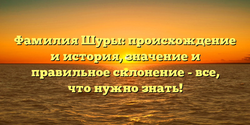Фамилия Шуры: происхождение и история, значение и правильное склонение - все, что нужно знать!