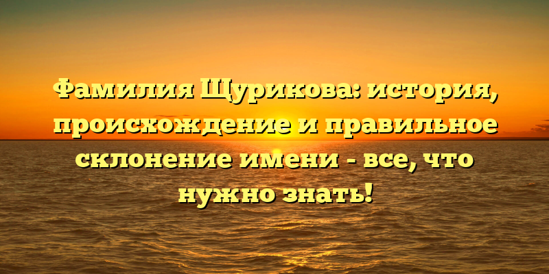 Фамилия Щурикова: история, происхождение и правильное склонение имени - все, что нужно знать!