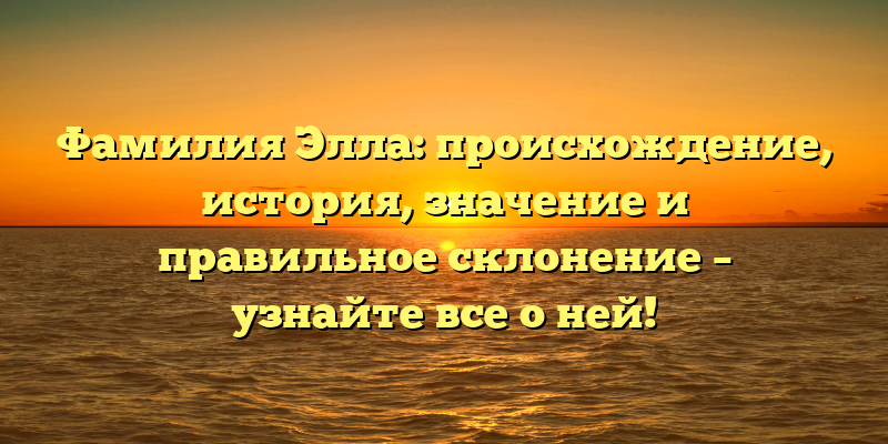 Фамилия Элла: происхождение, история, значение и правильное склонение – узнайте все о ней!