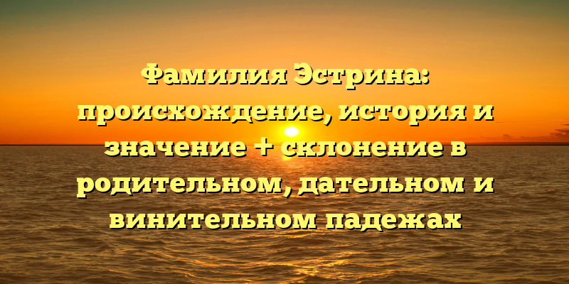 Фамилия Эстрина: происхождение, история и значение + склонение в родительном, дательном и винительном падежах