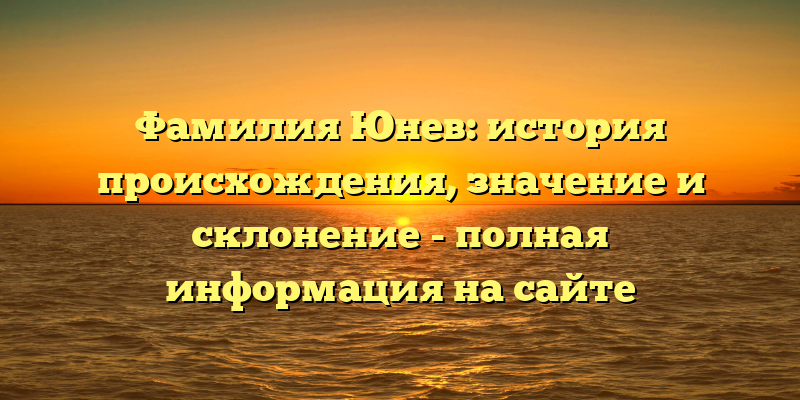 Фамилия Юнев: история происхождения, значение и склонение - полная информация на сайте