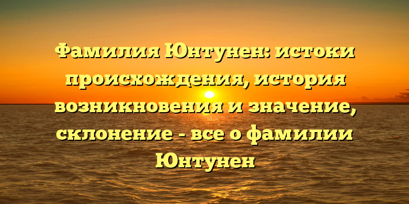 Фамилия Юнтунен: истоки происхождения, история возникновения и значение, склонение - все о фамилии Юнтунен
