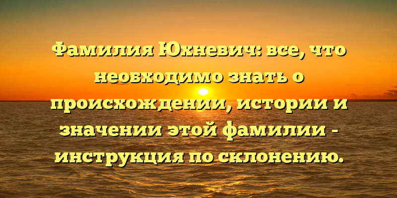 Фамилия Юхневич: все, что необходимо знать о происхождении, истории и значении этой фамилии - инструкция по склонению.