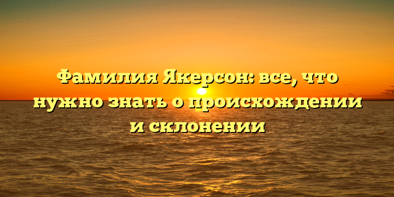 Фамилия Якерсон: все, что нужно знать о происхождении и склонении