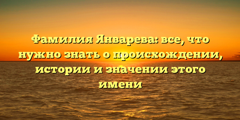 Фамилия Январева: все, что нужно знать о происхождении, истории и значении этого имени