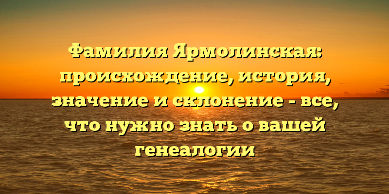 Фамилия Ярмолинская: происхождение, история, значение и склонение - все, что нужно знать о вашей генеалогии