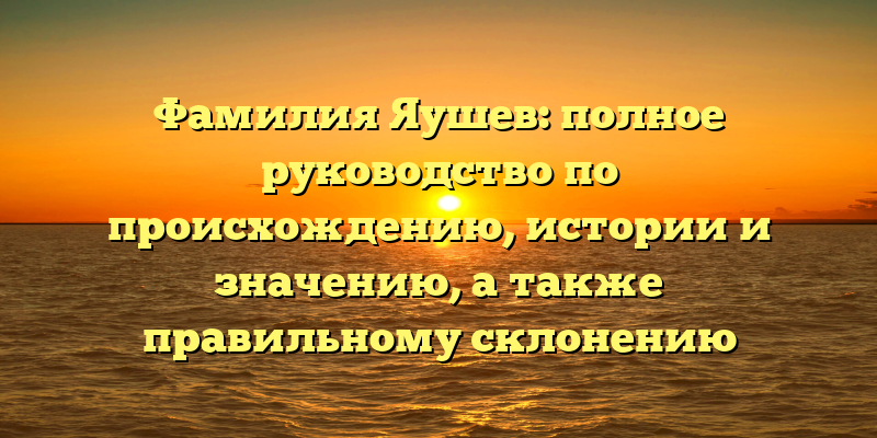 Фамилия Яушев: полное руководство по происхождению, истории и значению, а также правильному склонению фамилии