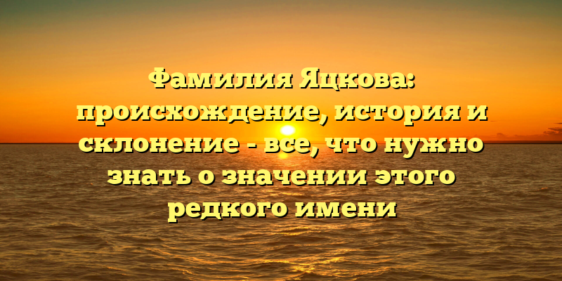 Фамилия Яцкова: происхождение, история и склонение - все, что нужно знать о значении этого редкого имени