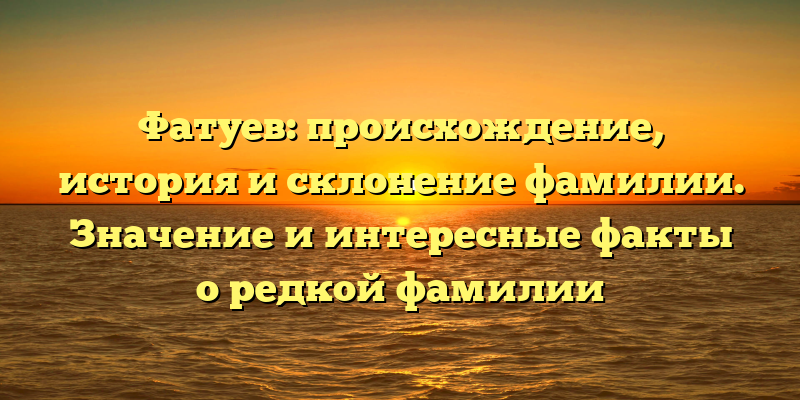 Фатуев: происхождение, история и склонение фамилии. Значение и интересные факты о редкой фамилии
