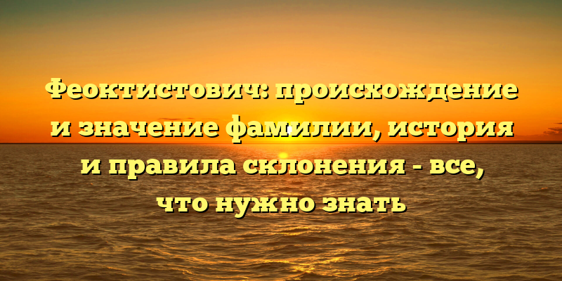 Феоктистович: происхождение и значение фамилии, история и правила склонения - все, что нужно знать