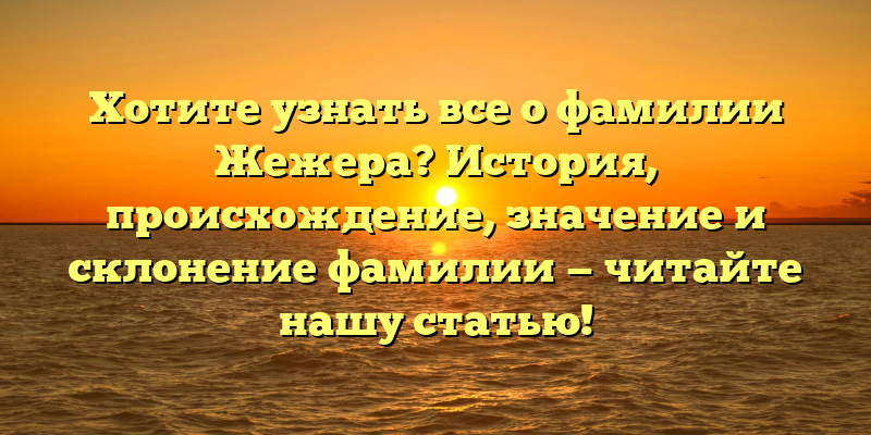 Хотите узнать все о фамилии Жежера? История, происхождение, значение и склонение фамилии — читайте нашу статью!