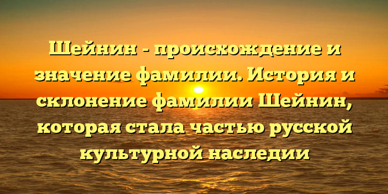 Шейнин - происхождение и значение фамилии. История и склонение фамилии Шейнин, которая стала частью русской культурной наследии