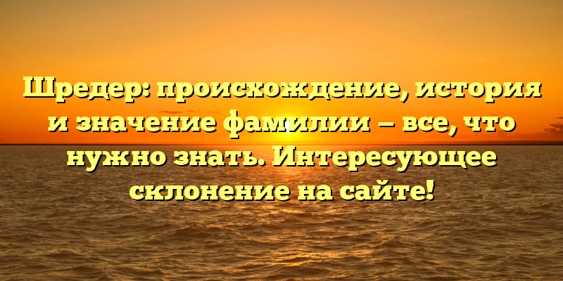 Шредер: происхождение, история и значение фамилии — все, что нужно знать. Интересующее склонение на сайте!