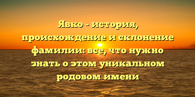 Явко - история, происхождение и склонение фамилии: все, что нужно знать о этом уникальном родовом имени