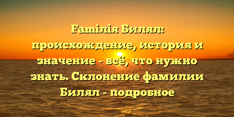 Famiлiя Билял: происхождение, история и значение - всё, что нужно знать. Склонение фамилии Билял - подробное руководство.