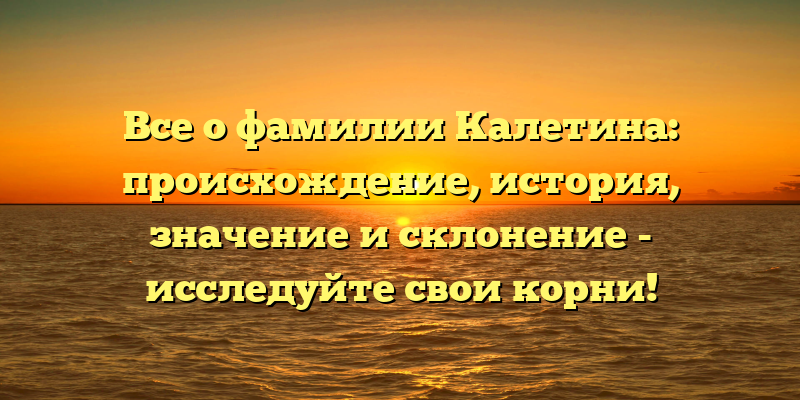 Все о фамилии Калетина: происхождение, история, значение и склонение - исследуйте свои корни!