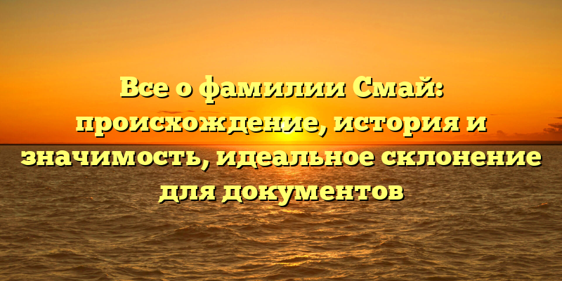 Все о фамилии Смай: происхождение, история и значимость, идеальное склонение для документов