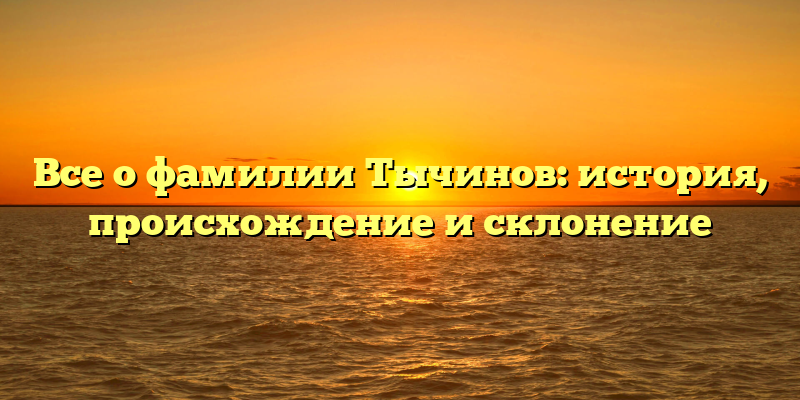 Все о фамилии Тычинов: история, происхождение и склонение