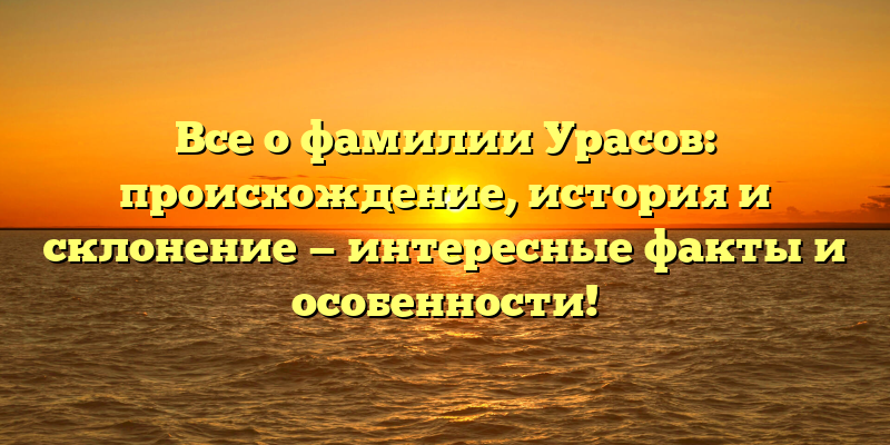 Все о фамилии Урасов: происхождение, история и склонение — интересные факты и особенности!