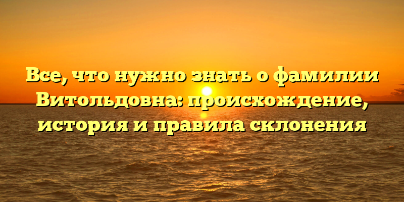 Все, что нужно знать о фамилии Витольдовна: происхождение, история и правила склонения