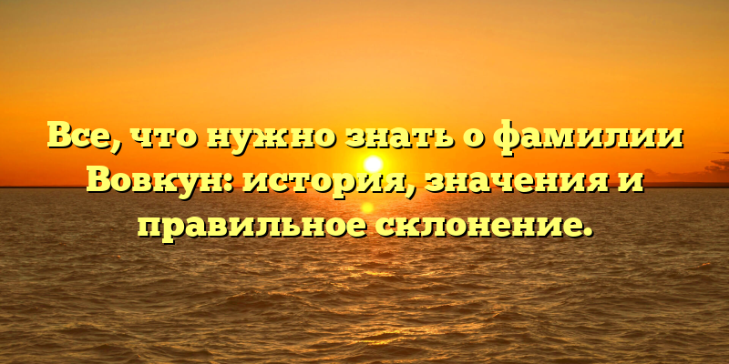 Все, что нужно знать о фамилии Вовкун: история, значения и правильное склонение.