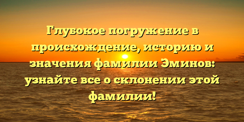 Глубокое погружение в происхождение, историю и значения фамилии Эминов: узнайте все о склонении этой фамилии!