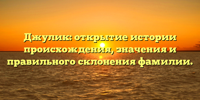 Джулик: открытие истории происхождения, значения и правильного склонения фамилии.