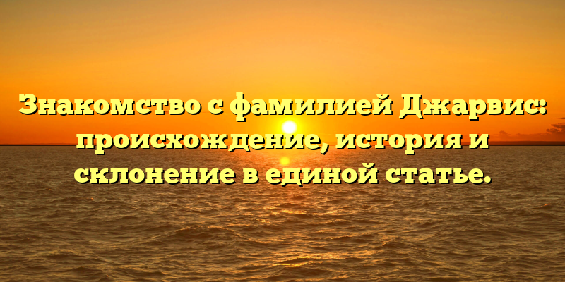 Знакомство с фамилией Джарвис: происхождение, история и склонение в единой статье.