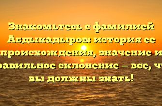 Знакомьтесь с фамилией Абдыкадыров: история ее происхождения, значение и правильное склонение — все, что вы должны знать!