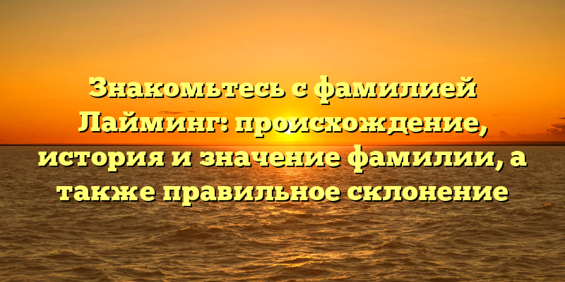 Знакомьтесь с фамилией Лайминг: происхождение, история и значение фамилии, а также правильное склонение