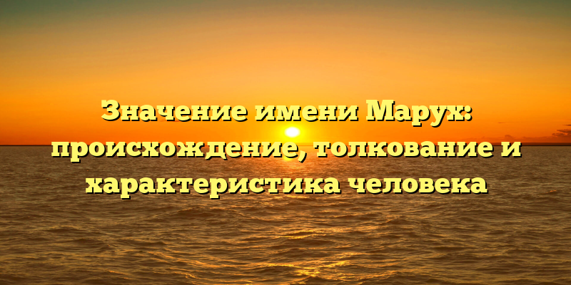 Значение имени Марух: происхождение, толкование и характеристика человека