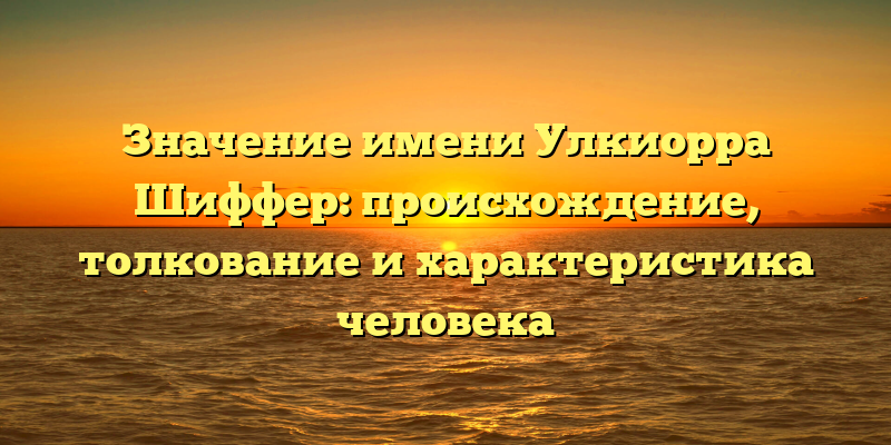 Значение имени Улкиорра Шиффер: происхождение, толкование и характеристика человека