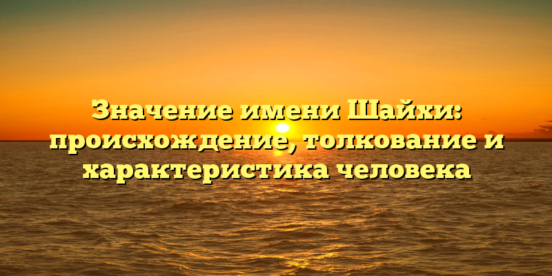 Значение имени Шайхи: происхождение, толкование и характеристика человека