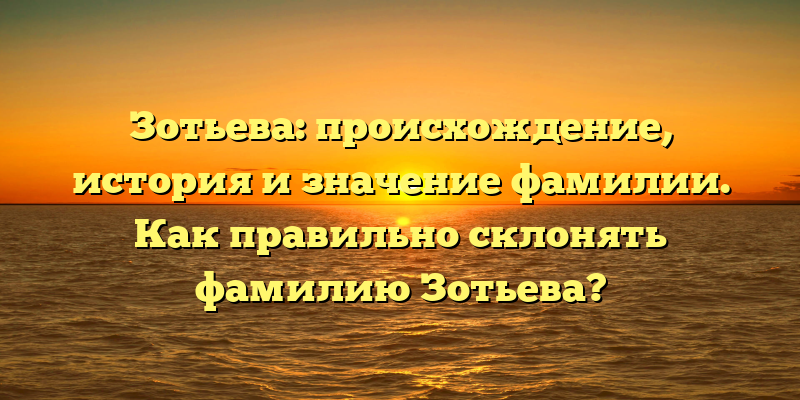 Зотьева: происхождение, история и значение фамилии. Как правильно склонять фамилию Зотьева?