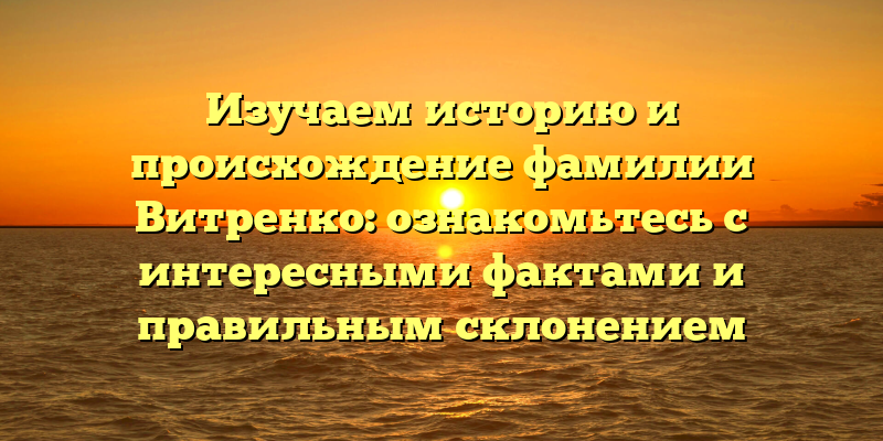 Изучаем историю и происхождение фамилии Витренко: ознакомьтесь с интересными фактами и правильным склонением