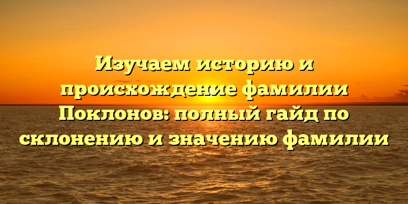 Изучаем историю и происхождение фамилии Поклонов: полный гайд по склонению и значению фамилии