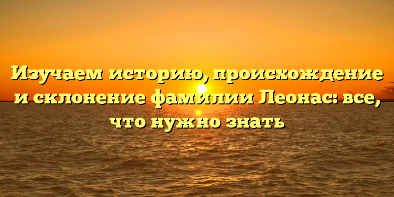 Изучаем историю, происхождение и склонение фамилии Леонас: все, что нужно знать