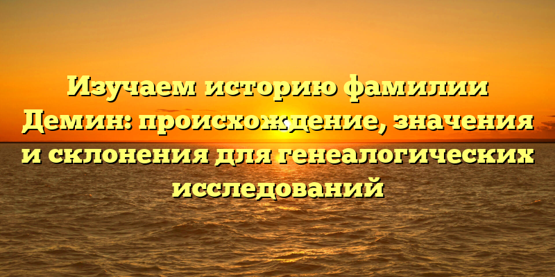 Изучаем историю фамилии Демин: происхождение, значения и склонения для генеалогических исследований