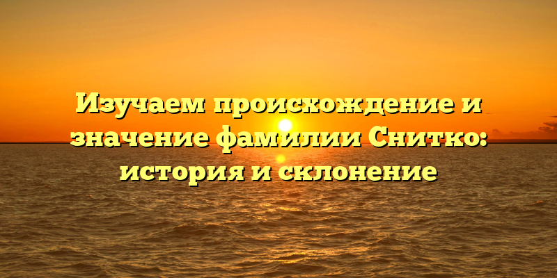 Изучаем происхождение и значение фамилии Снитко: история и склонение