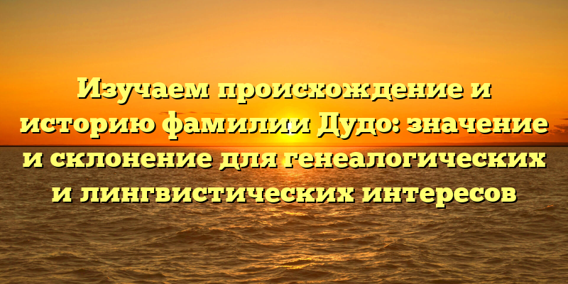 Изучаем происхождение и историю фамилии Дудо: значение и склонение для генеалогических и лингвистических интересов